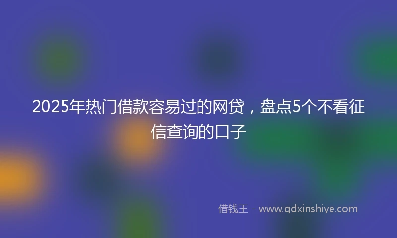 2025年热门借款容易过的网贷，盘点5个不看征信查询的口子