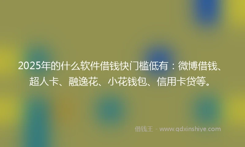 2025年的什么软件借钱快门槛低有：微博借钱、超人卡、融逸花、小花钱包、信用卡贷等。