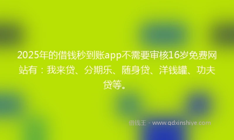 2025年的借钱秒到账app不需要审核16岁免费网站有：我来贷、分期乐、随身贷、洋钱罐、功夫贷等。