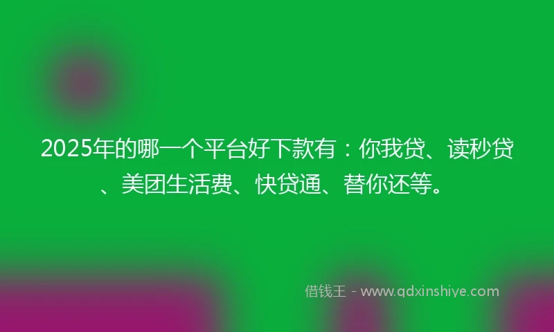 2025年的哪一个平台好下款有：你我贷、读秒贷、美团生活费、快贷通、替你还等。