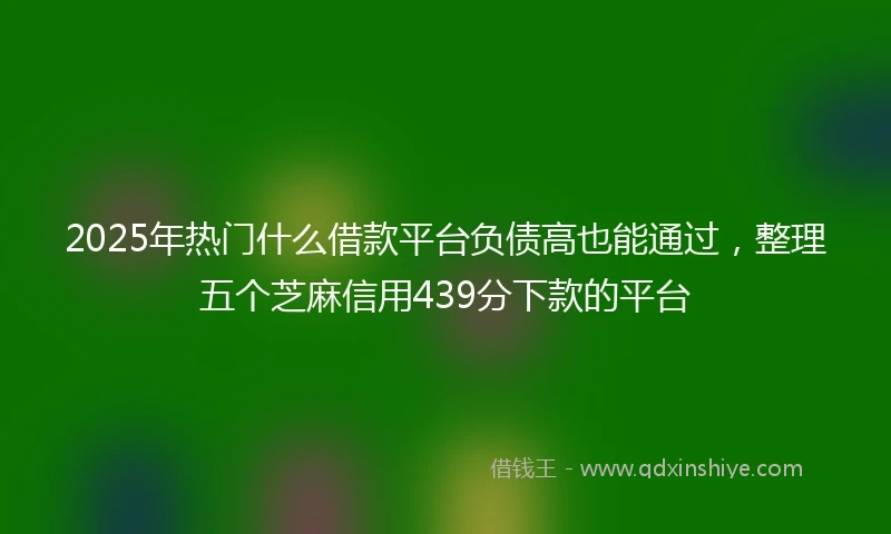 2025年热门什么借款平台负债高也能通过，整理五个芝麻信用439分下款的平台