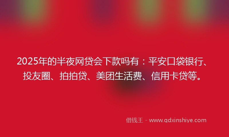 2025年的半夜网贷会下款吗有：平安口袋银行、投友圈、拍拍贷、美团生活费、信用卡贷等。