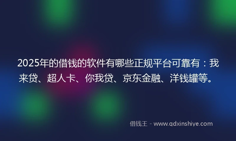 2025年的借钱的软件有哪些正规平台可靠有：我来贷、超人卡、你我贷、京东金融、洋钱罐等。