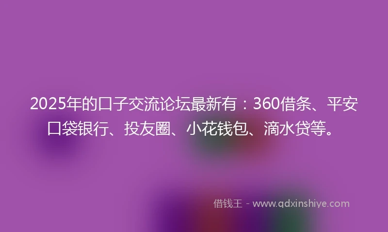 2025年的口子交流论坛最新有：360借条、平安口袋银行、投友圈、小花钱包、滴水贷等。