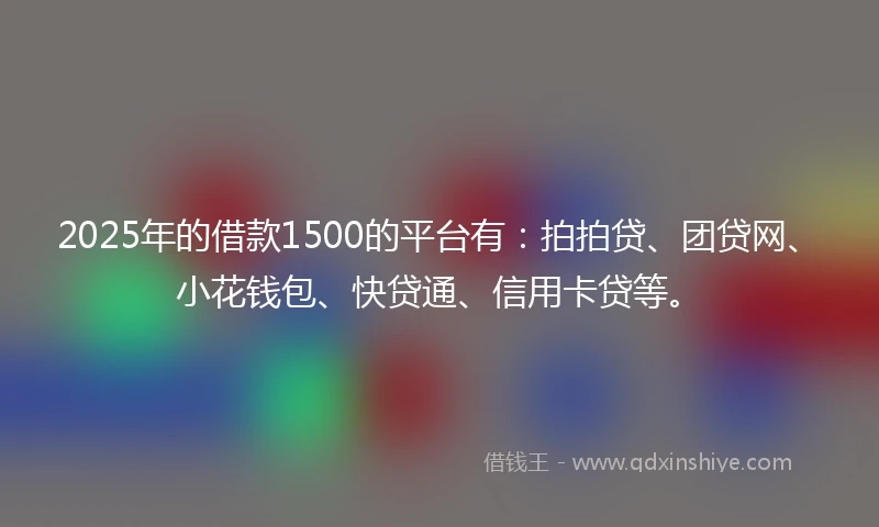 2025年的借款1500的平台有:拍拍贷、团贷网、小花钱包、快贷通、信用卡贷等。