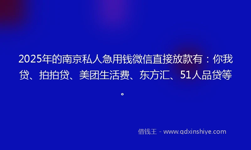 2025年的南京私人急用钱微信直接放款有：你我贷、拍拍贷、美团生活费、东方汇、51人品贷等。