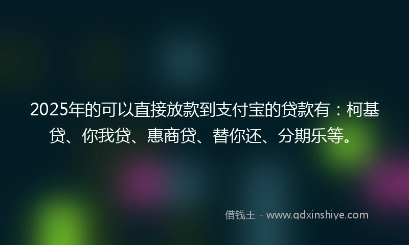 2025年的可以直接放款到支付宝的贷款有：柯基贷、你我贷、惠商贷、替你还、分期乐等。