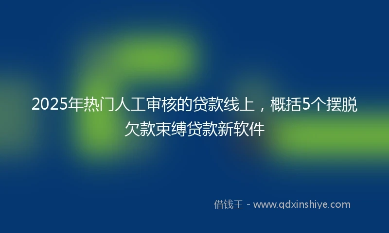 2025年热门人工审核的贷款线上，概括5个摆脱欠款束缚贷款新软件