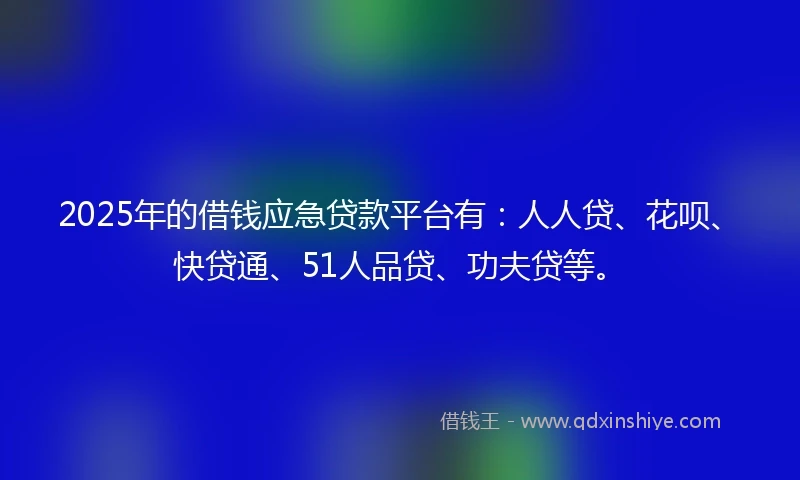 2025年的借钱应急贷款平台有：人人贷、花呗、快贷通、51人品贷、功夫贷等。