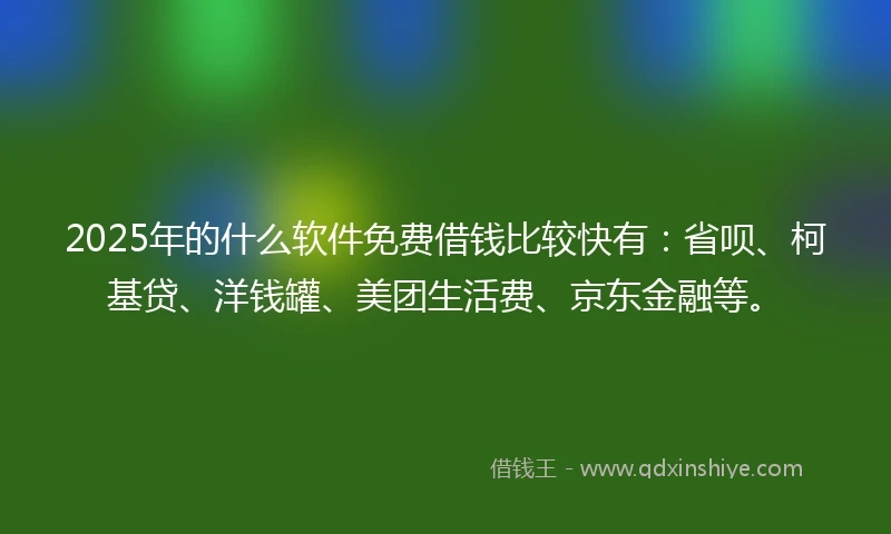 2025年的什么软件免费借钱比较快有：省呗、柯基贷、洋钱罐、美团生活费、京东金融等。