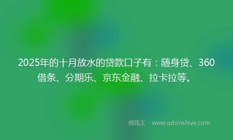 2025年的十月放水的贷款口子有：随身贷、360借条、分期乐、京东金融、拉卡拉等。