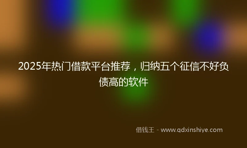 2025年热门借款平台推荐，归纳五个征信不好负债高的软件
