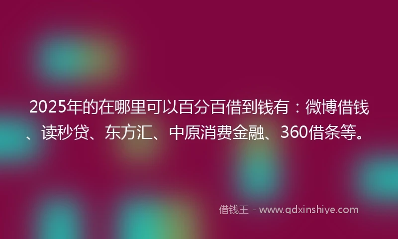 2025年的在哪里可以百分百借到钱有:微博借钱、读秒贷、东方汇、中原消费金融、360借条等。