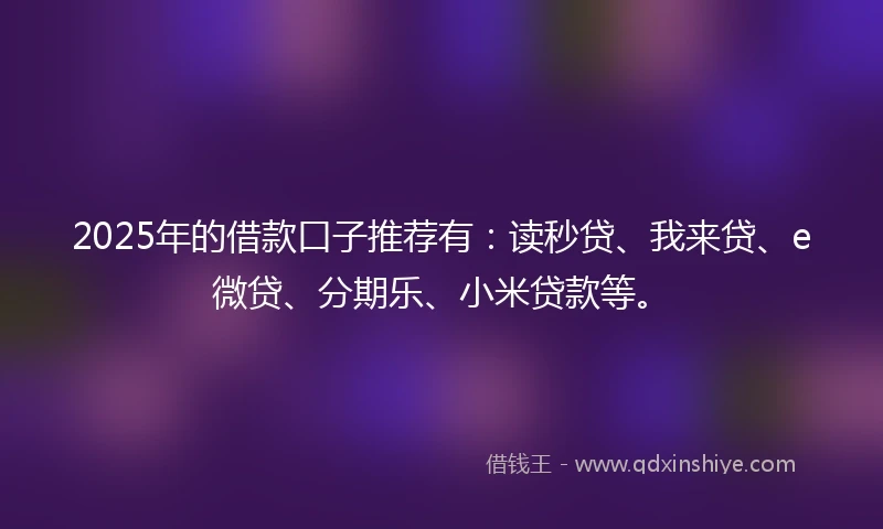 2025年的借款口子推荐有：读秒贷、我来贷、e微贷、分期乐、小米贷款等。