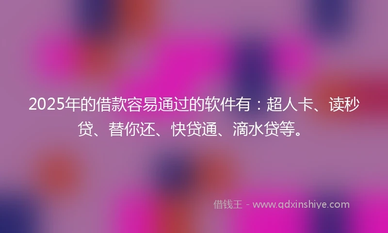 2025年的借款容易通过的软件有：超人卡、读秒贷、替你还、快贷通、滴水贷等。