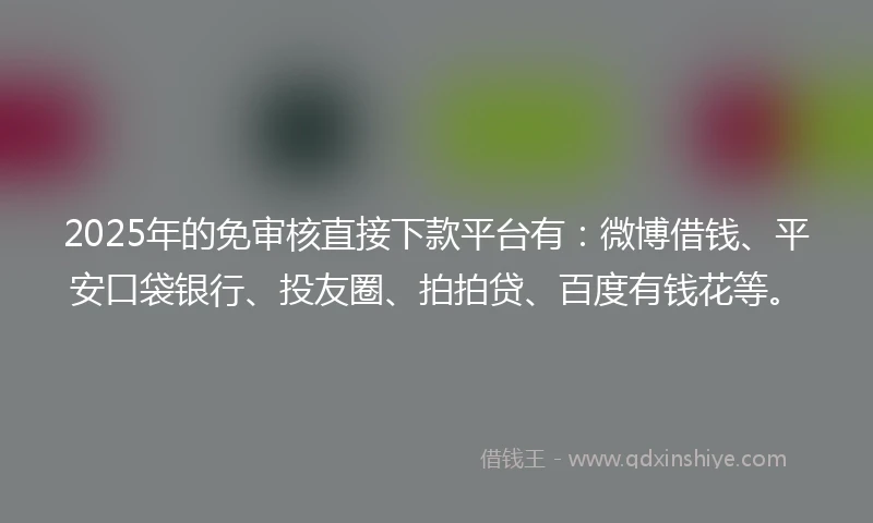 2025年的免审核直接下款平台有:微博借钱、平安口袋银行、投友圈、拍拍贷、百度有钱花等。