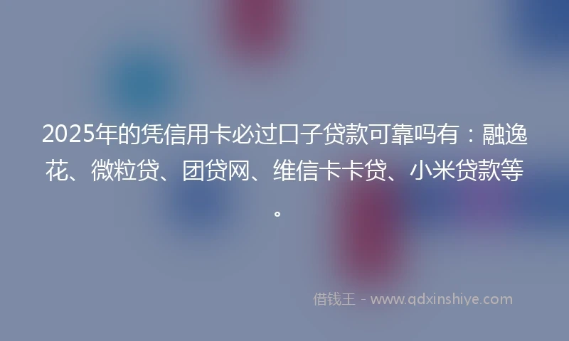2025年的凭信用卡必过口子贷款可靠吗有：融逸花、微粒贷、团贷网、维信卡卡贷、小米贷款等。