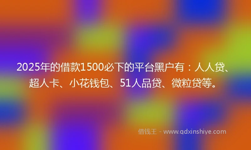 2025年的借款1500必下的平台黑户有：人人贷、超人卡、小花钱包、51人品贷、微粒贷等。