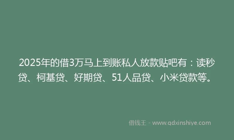 2025年的借3万马上到账私人放款贴吧有：读秒贷、柯基贷、好期贷、51人品贷、小米贷款等。