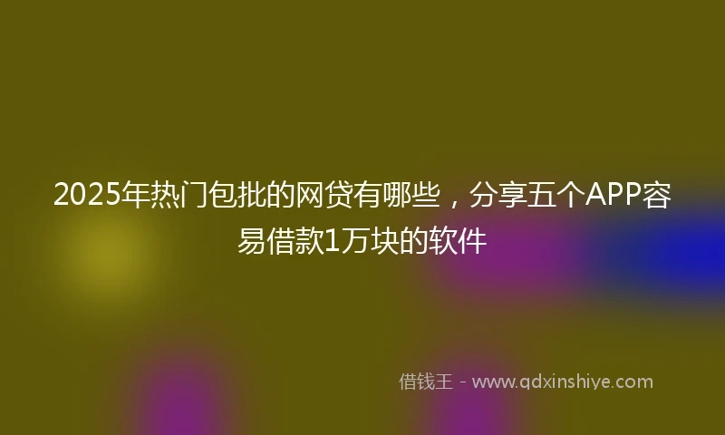 2025年热门包批的网贷有哪些，分享五个APP容易借款1万块的软件