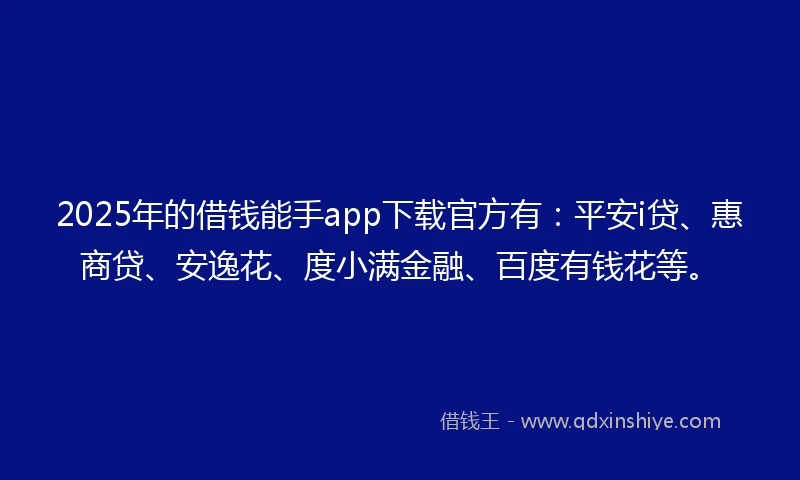 2025年的借钱能手app下载官方有：平安i贷、惠商贷、安逸花、度小满金融、百度有钱花等。