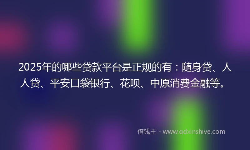 2025年的哪些贷款平台是正规的有：随身贷、人人贷、平安口袋银行、花呗、中原消费金融等。
