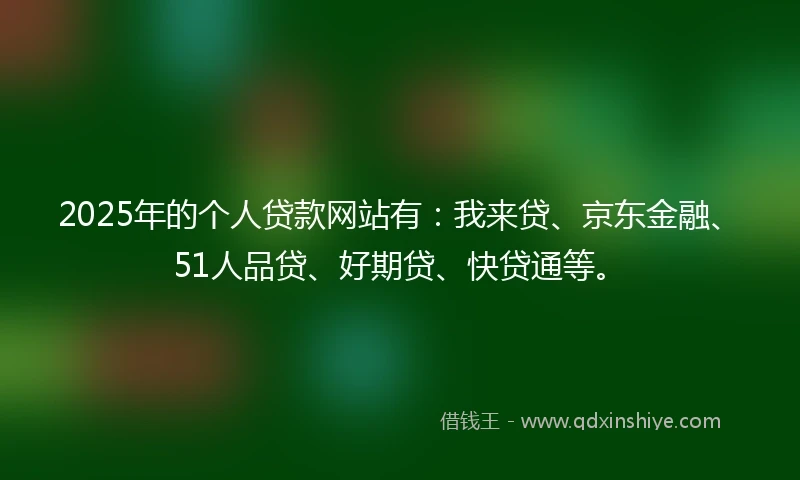 2025年的个人贷款网站有:我来贷、京东金融、51人品贷、好期贷、快贷通等。