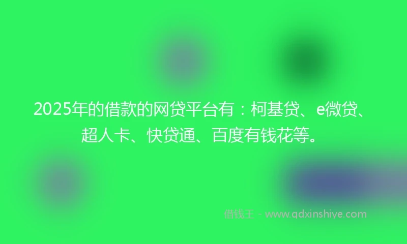 2025年的借款的网贷平台有：柯基贷、e微贷、超人卡、快贷通、百度有钱花等。