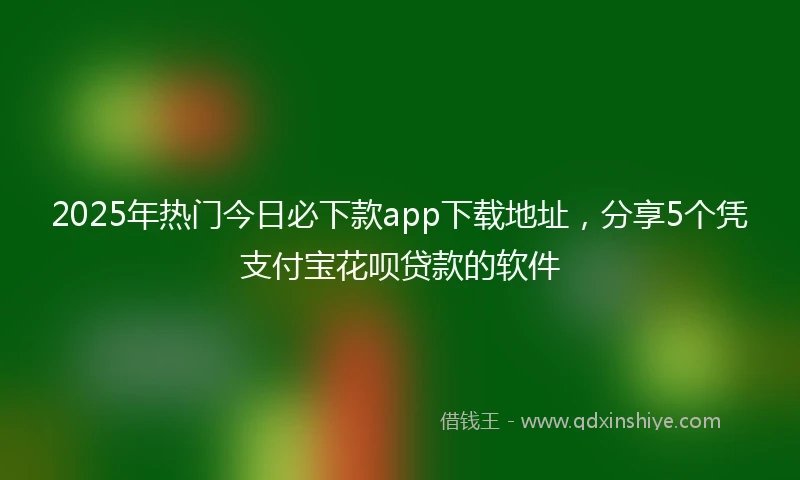 2025年热门今日必下款app下载地址，分享5个凭支付宝花呗贷款的软件