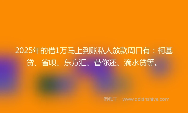 2025年的借1万马上到账私人放款周口有：柯基贷、省呗、东方汇、替你还、滴水贷等。