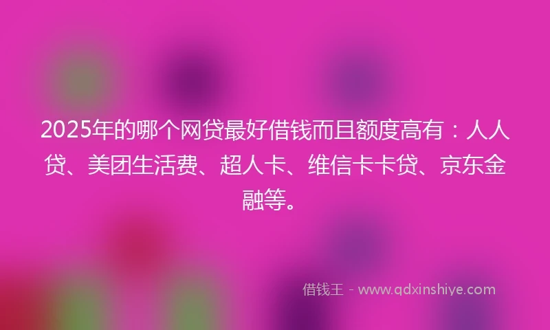 2025年的哪个网贷最好借钱而且额度高有：人人贷、美团生活费、超人卡、维信卡卡贷、京东金融等。