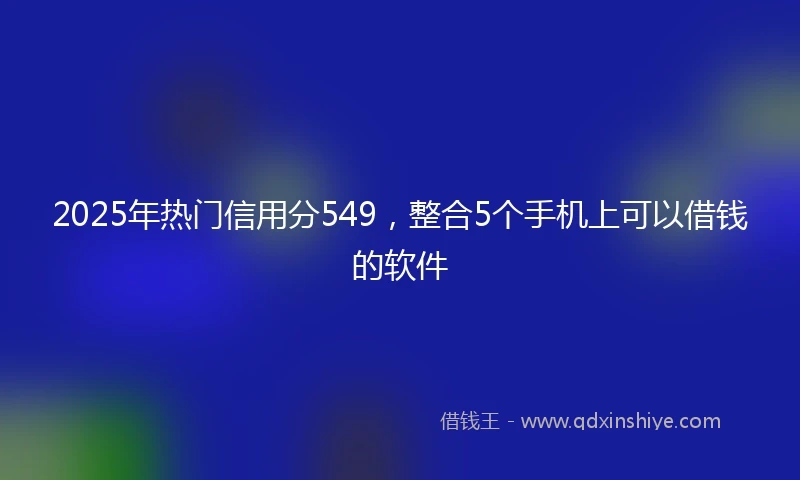 2025年热门信用分549，整合5个手机上可以借钱的软件