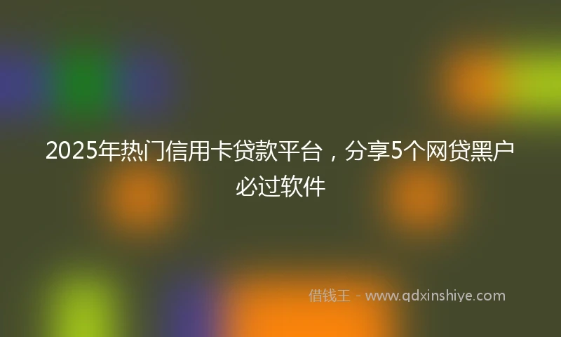 2025年热门信用卡贷款平台，分享5个网贷黑户必过软件