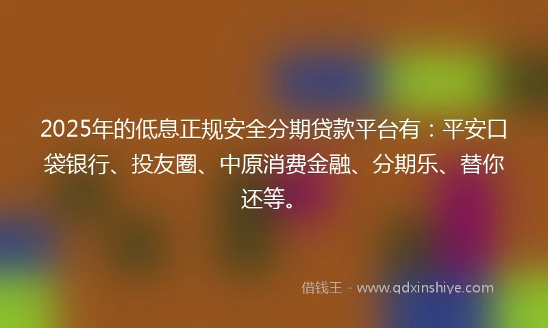 2025年的低息正规安全分期贷款平台有：平安口袋银行、投友圈、中原消费金融、分期乐、替你还等。