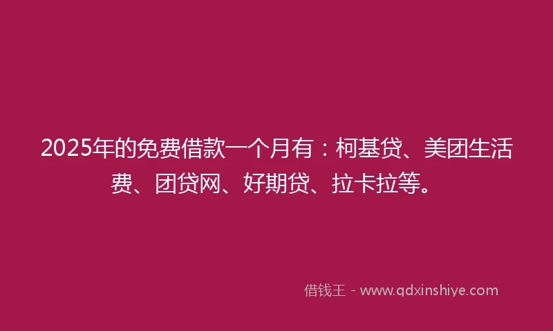 2025年的免费借款一个月有：柯基贷、美团生活费、团贷网、好期贷、拉卡拉等。