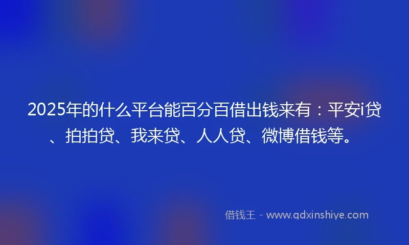 2025年的什么平台能百分百借出钱来有:平安i贷、拍拍贷、我来贷、人人贷、微博借钱等。