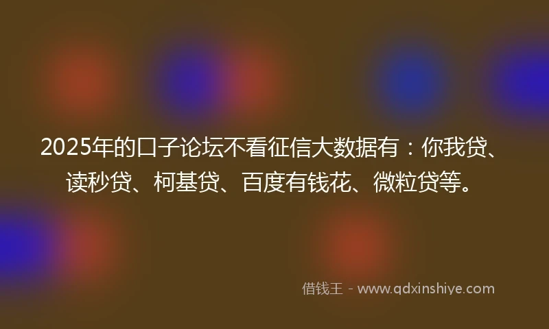 2025年的口子论坛不看征信大数据有:你我贷、读秒贷、柯基贷、百度有钱花、微粒贷等。