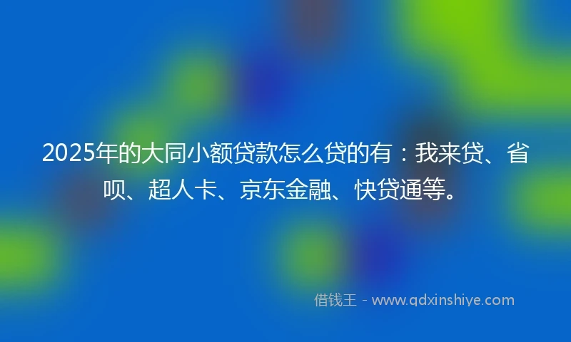 2025年的大同小额贷款怎么贷的有：我来贷、省呗、超人卡、京东金融、快贷通等。
