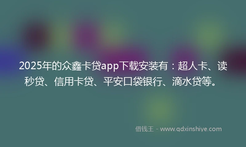 2025年的众鑫卡贷app下载安装有：超人卡、读秒贷、信用卡贷、平安口袋银行、滴水贷等。