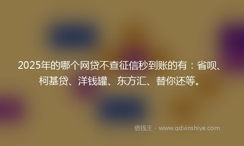 2025年的哪个网贷不查征信秒到账的有：省呗、柯基贷、洋钱罐、东方汇、替你还等。