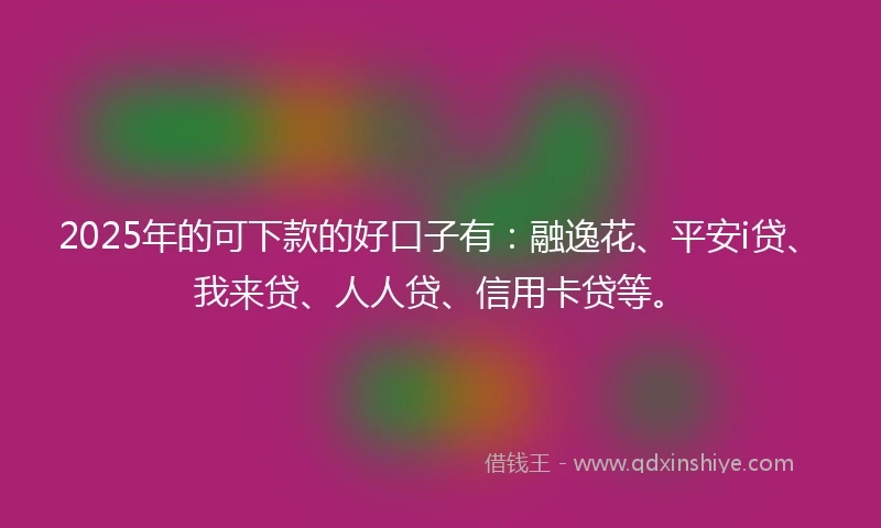 2025年的可下款的好口子有：融逸花、平安i贷、我来贷、人人贷、信用卡贷等。