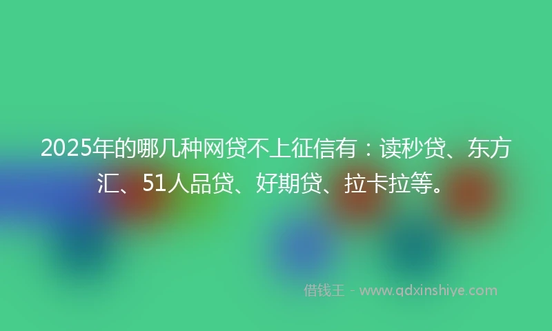 2025年的哪几种网贷不上征信有：读秒贷、东方汇、51人品贷、好期贷、拉卡拉等。