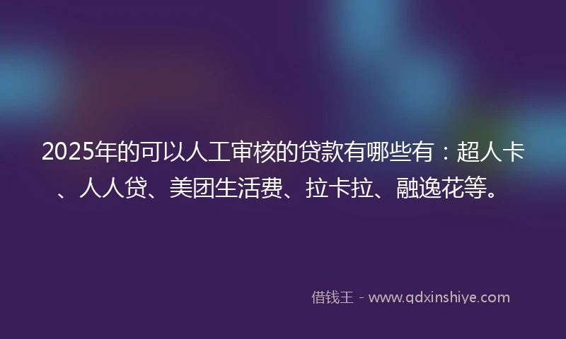 2025年的可以人工审核的贷款有哪些有：超人卡、人人贷、美团生活费、拉卡拉、融逸花等。