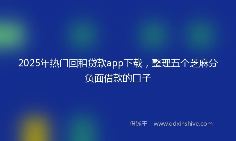 2025年热门回租贷款app下载,整理五个芝麻分负面借款的口子