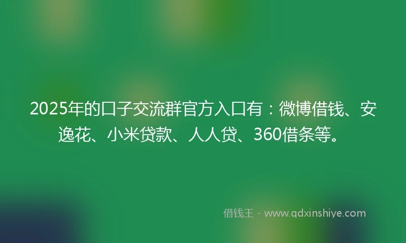 2025年的口子交流群官方入口有：微博借钱、安逸花、小米贷款、人人贷、360借条等。