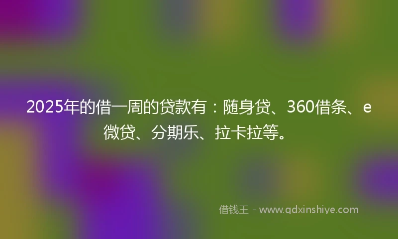 2025年的借一周的贷款有：随身贷、360借条、e微贷、分期乐、拉卡拉等。