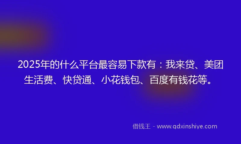 2025年的什么平台最容易下款有:我来贷、美团生活费、快贷通、小花钱包、百度有钱花等。