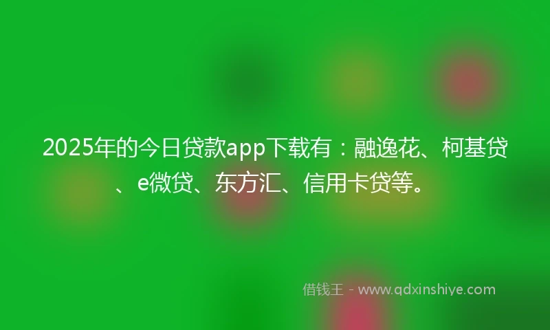 2025年的今日贷款app下载有：融逸花、柯基贷、e微贷、东方汇、信用卡贷等。