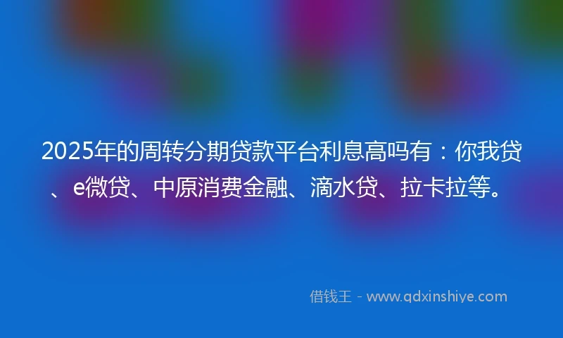 2025年的周转分期贷款平台利息高吗有：你我贷、e微贷、中原消费金融、滴水贷、拉卡拉等。