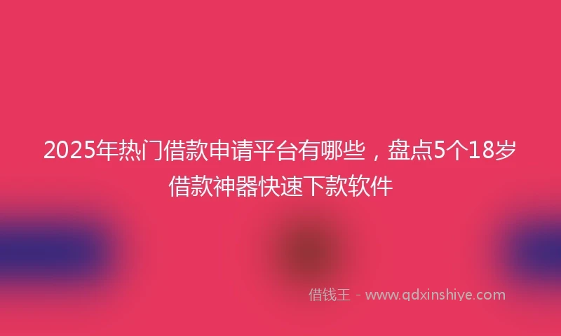 2025年热门借款申请平台有哪些，盘点5个18岁借款神器快速下款软件